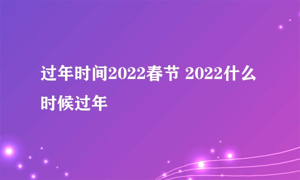过年时间2022春节 2022什么时候过年