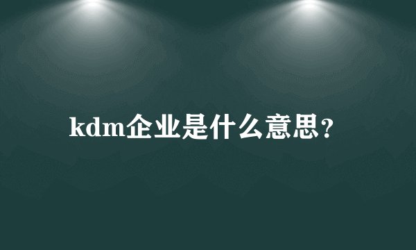 kdm企业是什么意思？