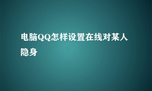 电脑QQ怎样设置在线对某人隐身