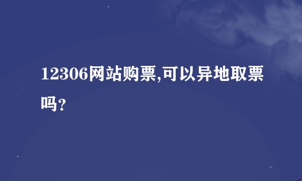 12306网站购票,可以异地取票吗？