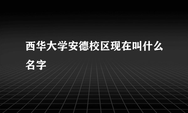 西华大学安德校区现在叫什么名字