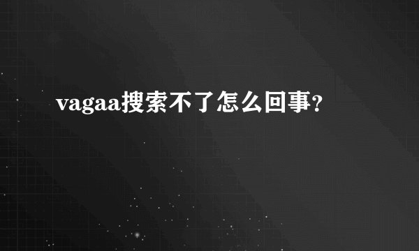 vagaa搜索不了怎么回事？