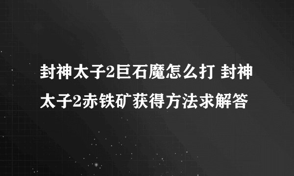 封神太子2巨石魔怎么打 封神太子2赤铁矿获得方法求解答