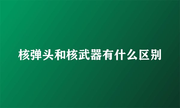 核弹头和核武器有什么区别