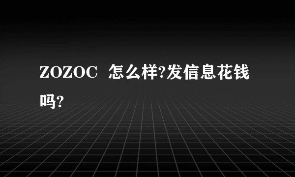 ZOZOC  怎么样?发信息花钱吗?