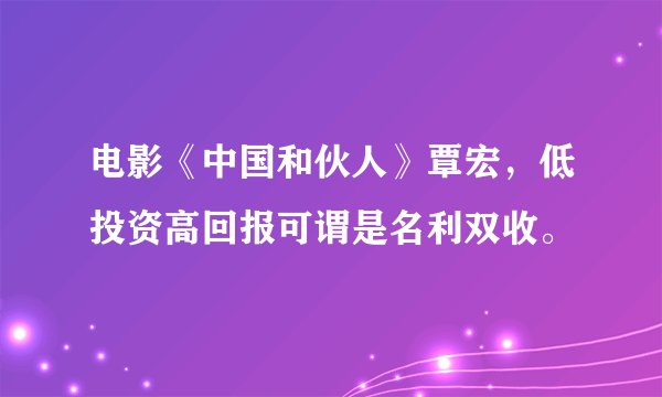 电影《中国和伙人》覃宏，低投资高回报可谓是名利双收。