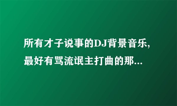 所有才子说事的DJ背景音乐,最好有骂流氓主打曲的那个英文歌曲.