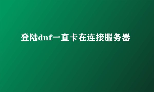 登陆dnf一直卡在连接服务器