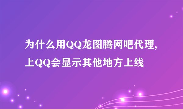 为什么用QQ龙图腾网吧代理,上QQ会显示其他地方上线