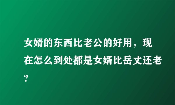 女婿的东西比老公的好用，现在怎么到处都是女婿比岳丈还老？