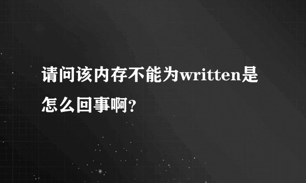 请问该内存不能为written是怎么回事啊？