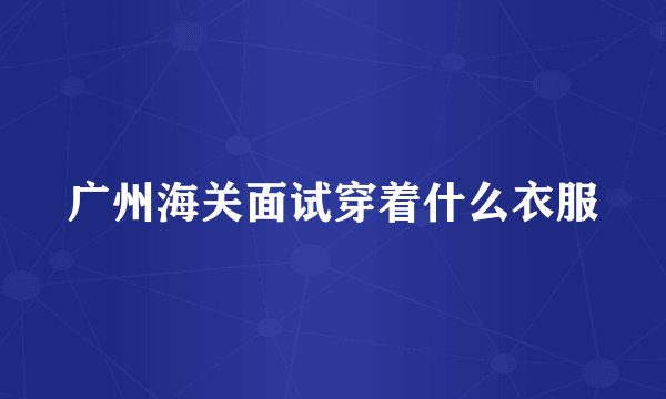 广州海关面试穿着什么衣服