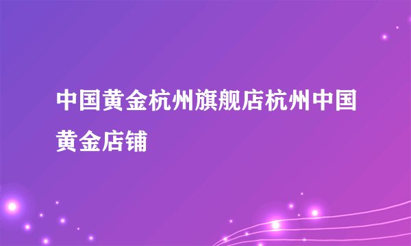 中国黄金杭州旗舰店杭州中国黄金店铺