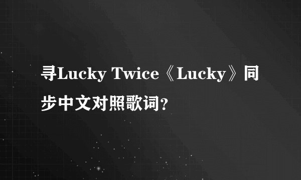 寻Lucky Twice《Lucky》同步中文对照歌词？