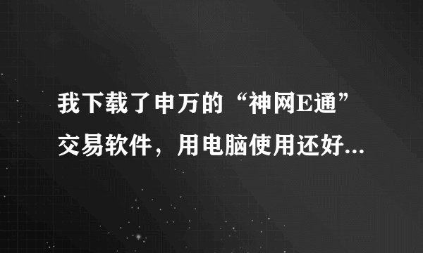 我下载了申万的“神网E通”交易软件，用电脑使用还好，但是到了手机就不行了，这是怎么回事？