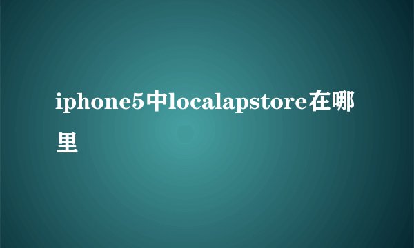 iphone5中localapstore在哪里