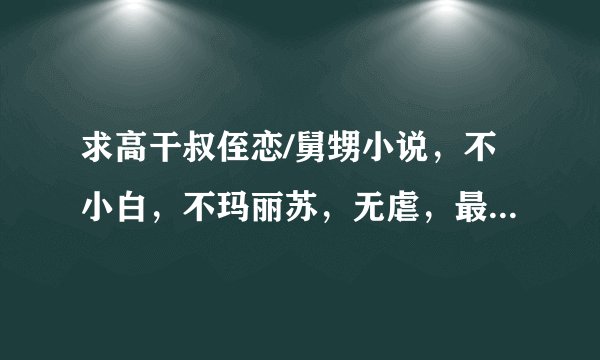 求高干叔侄恋/舅甥小说，不小白，不玛丽苏，无虐，最好是养成文，像。 小叔啵一个。 类似的，完结！