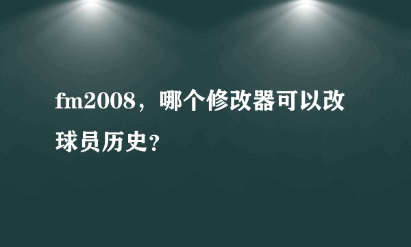 fm2008，哪个修改器可以改球员历史？