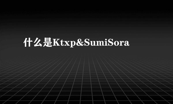 什么是Ktxp&SumiSora