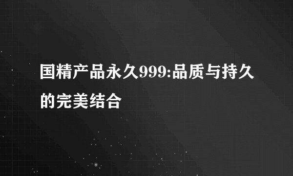 国精产品永久999:品质与持久的完美结合