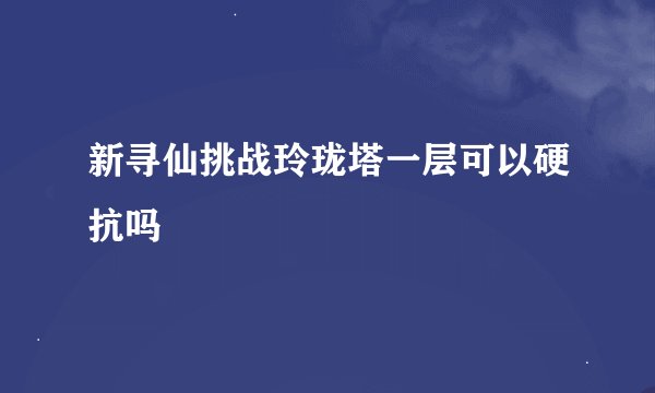 新寻仙挑战玲珑塔一层可以硬抗吗