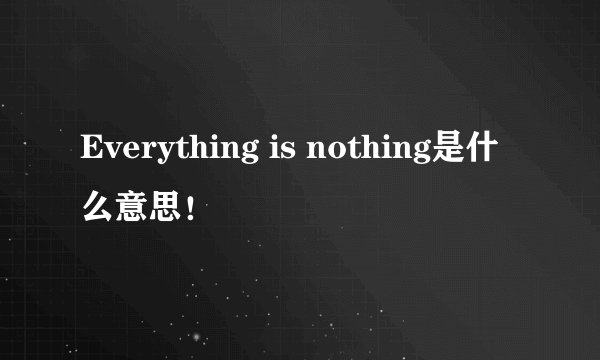 Everything is nothing是什么意思！