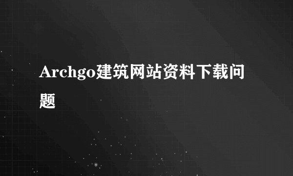 Archgo建筑网站资料下载问题