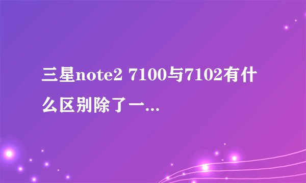 三星note2 7100与7102有什么区别除了一个单卡一个双卡？