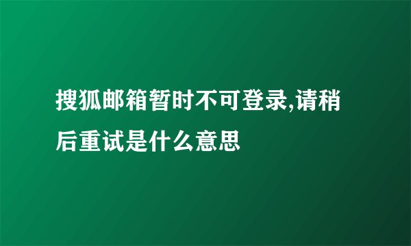 搜狐邮箱暂时不可登录,请稍后重试是什么意思