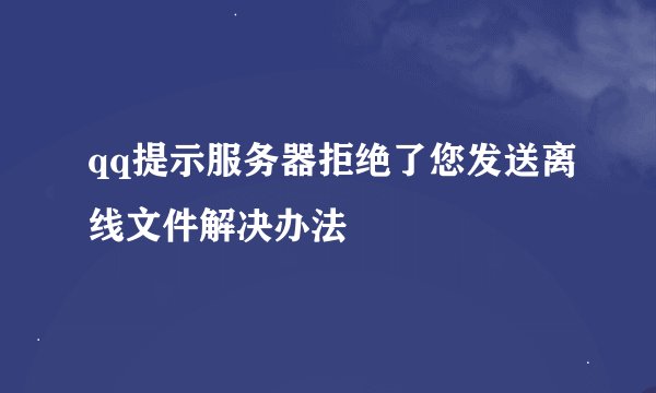 qq提示服务器拒绝了您发送离线文件解决办法