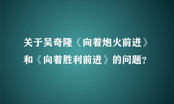 关于吴奇隆《向着炮火前进》和《向着胜利前进》的问题？