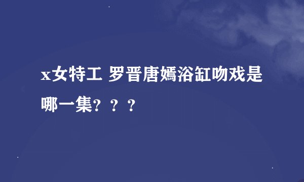 x女特工 罗晋唐嫣浴缸吻戏是哪一集？？？