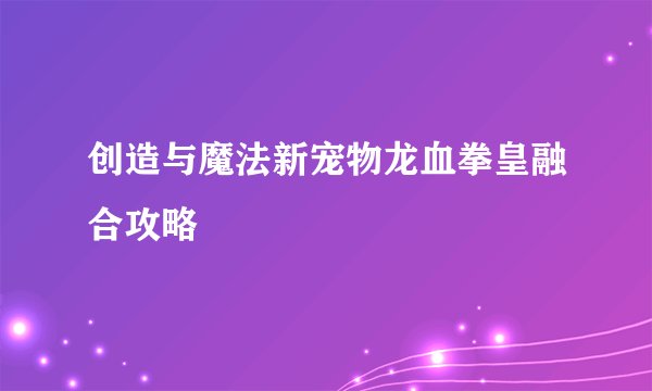 创造与魔法新宠物龙血拳皇融合攻略