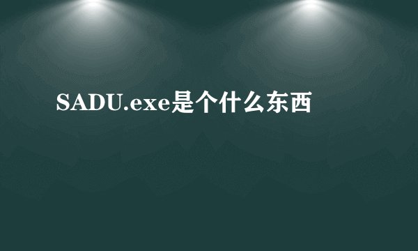 SADU.exe是个什么东西