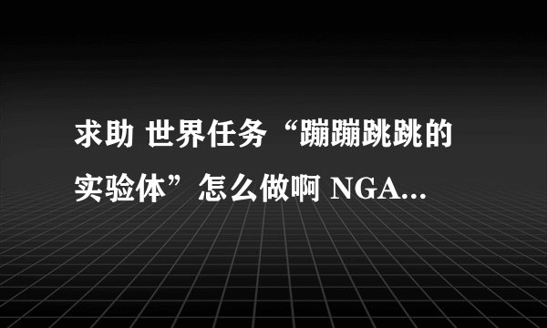 求助 世界任务“蹦蹦跳跳的实验体”怎么做啊 NGA玩家社区