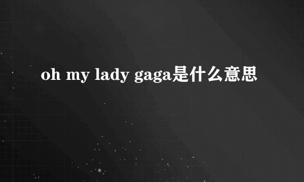 oh my lady gaga是什么意思