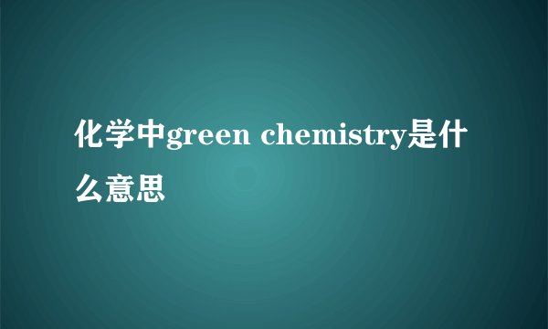 化学中green chemistry是什么意思
