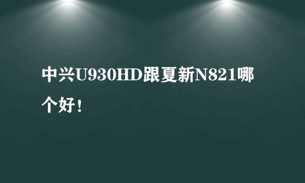 中兴U930HD跟夏新N821哪个好！