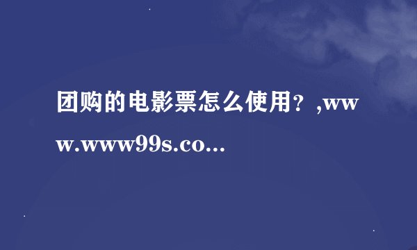 团购的电影票怎么使用？,www.www99s.com,www.zhaowoool.com.co
