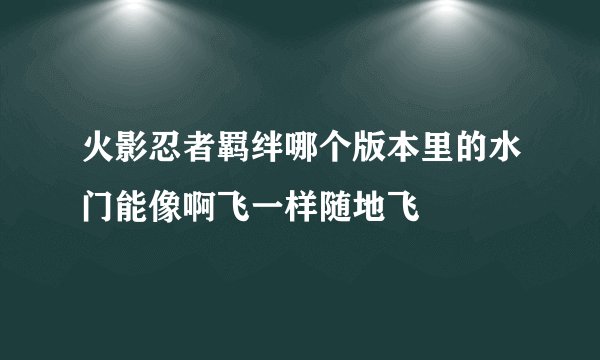 火影忍者羁绊哪个版本里的水门能像啊飞一样随地飞
