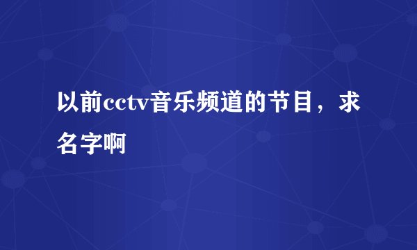 以前cctv音乐频道的节目，求名字啊