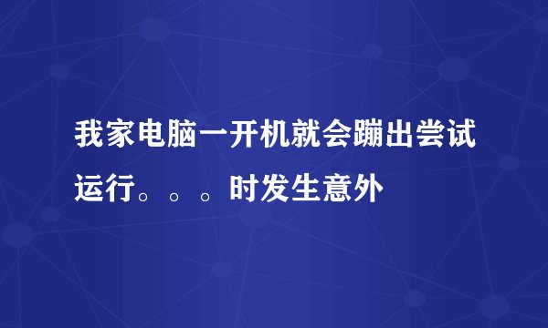我家电脑一开机就会蹦出尝试运行。。。时发生意外