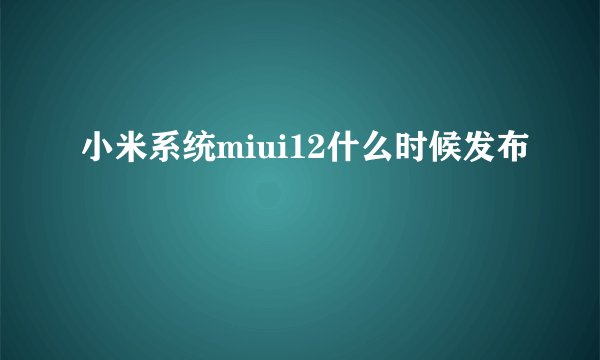小米系统miui12什么时候发布