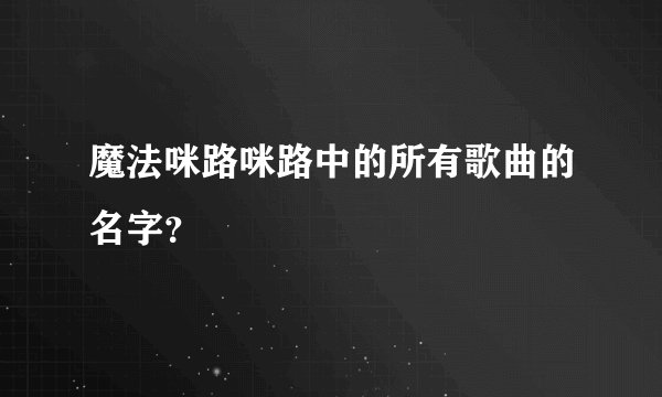 魔法咪路咪路中的所有歌曲的名字？