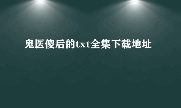 鬼医傻后的txt全集下载地址