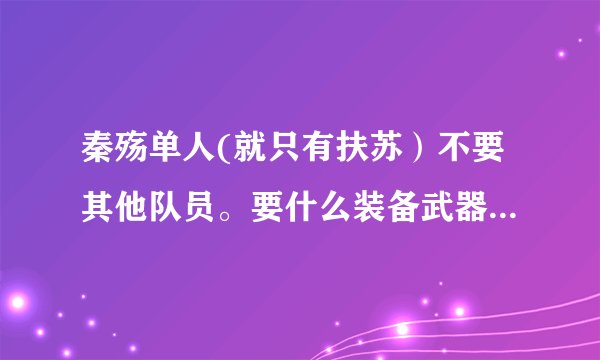 秦殇单人(就只有扶苏）不要其他队员。要什么装备武器。还有就是加属性点。技能点。该怎么加。简单来说就是