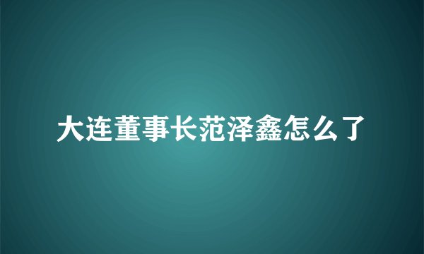 大连董事长范泽鑫怎么了