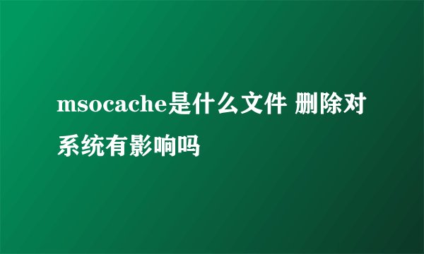 msocache是什么文件 删除对系统有影响吗