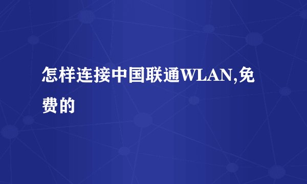 怎样连接中国联通WLAN,免费的