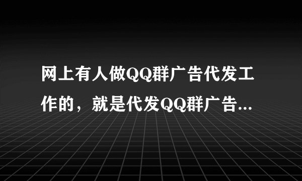 网上有人做QQ群广告代发工作的，就是代发QQ群广告，在QQ群之中发送广告信息！